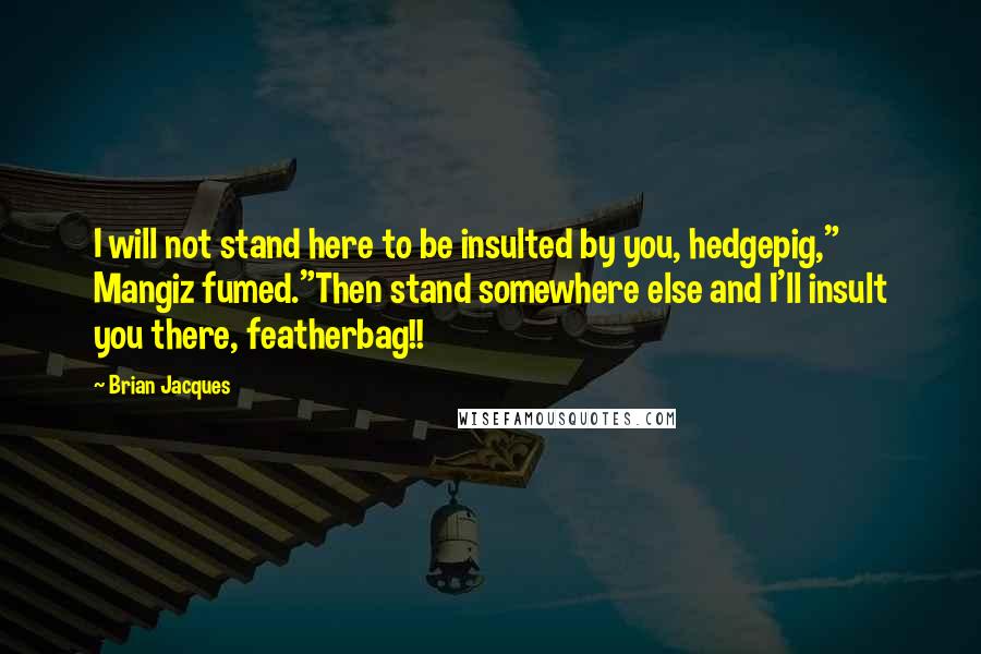 Brian Jacques Quotes: I will not stand here to be insulted by you, hedgepig," Mangiz fumed."Then stand somewhere else and I'll insult you there, featherbag!!