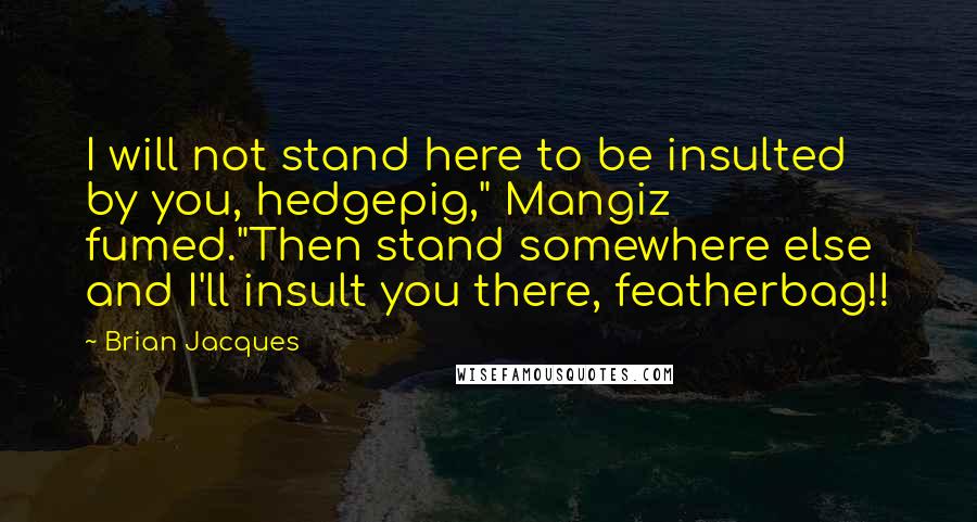 Brian Jacques Quotes: I will not stand here to be insulted by you, hedgepig," Mangiz fumed."Then stand somewhere else and I'll insult you there, featherbag!!