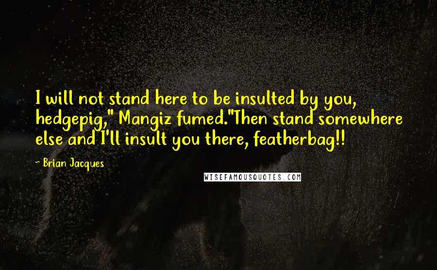 Brian Jacques Quotes: I will not stand here to be insulted by you, hedgepig," Mangiz fumed."Then stand somewhere else and I'll insult you there, featherbag!!