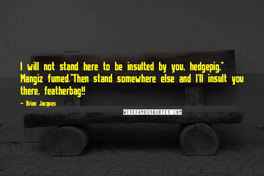 Brian Jacques Quotes: I will not stand here to be insulted by you, hedgepig," Mangiz fumed."Then stand somewhere else and I'll insult you there, featherbag!!