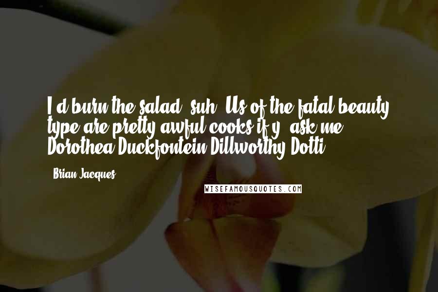 Brian Jacques Quotes: I'd burn the salad, suh. Us of the fatal beauty type are pretty awful cooks if y' ask me. - Dorothea Duckfontein Dillworthy Dotti