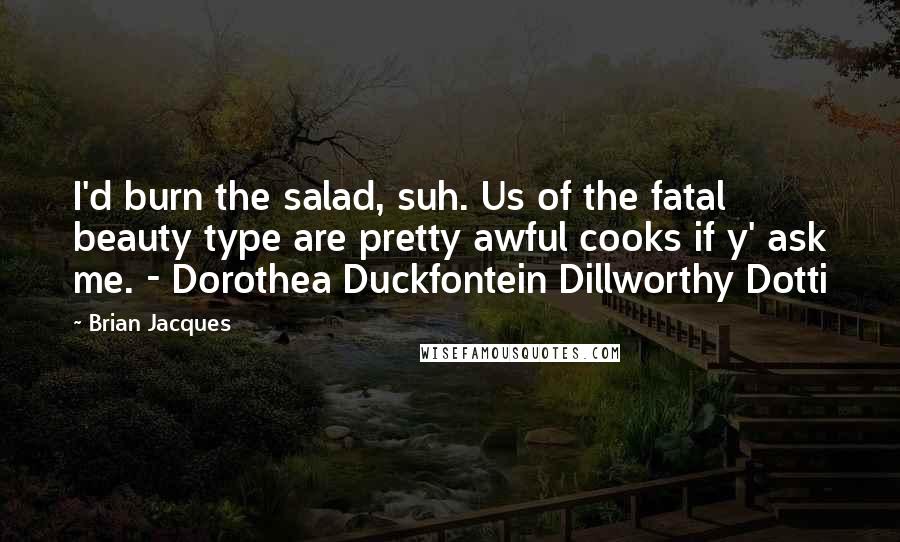 Brian Jacques Quotes: I'd burn the salad, suh. Us of the fatal beauty type are pretty awful cooks if y' ask me. - Dorothea Duckfontein Dillworthy Dotti