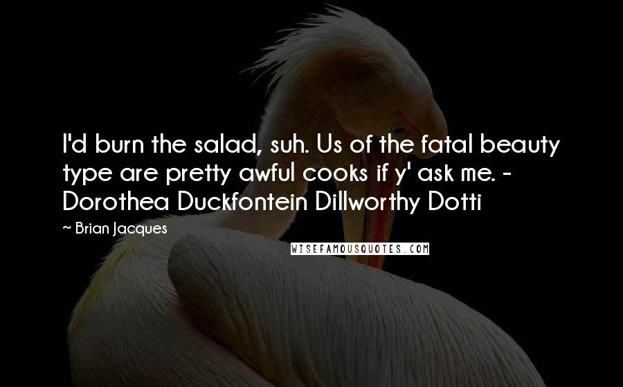 Brian Jacques Quotes: I'd burn the salad, suh. Us of the fatal beauty type are pretty awful cooks if y' ask me. - Dorothea Duckfontein Dillworthy Dotti