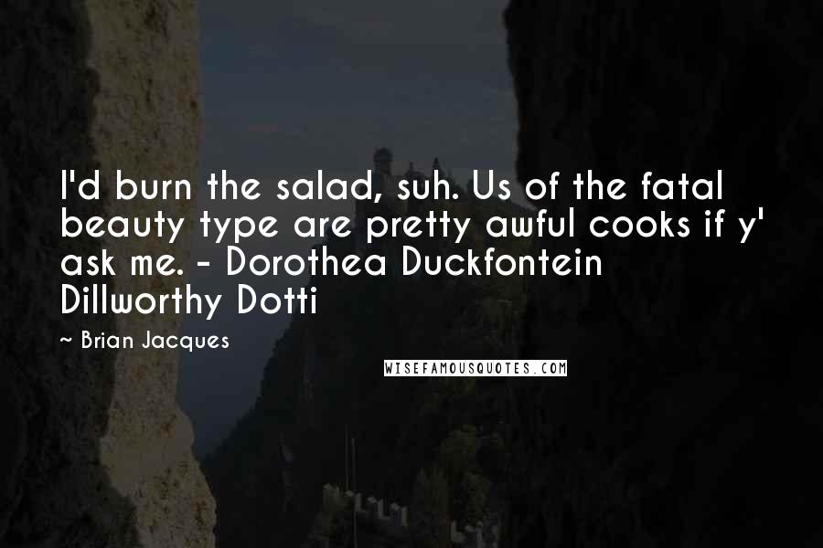 Brian Jacques Quotes: I'd burn the salad, suh. Us of the fatal beauty type are pretty awful cooks if y' ask me. - Dorothea Duckfontein Dillworthy Dotti