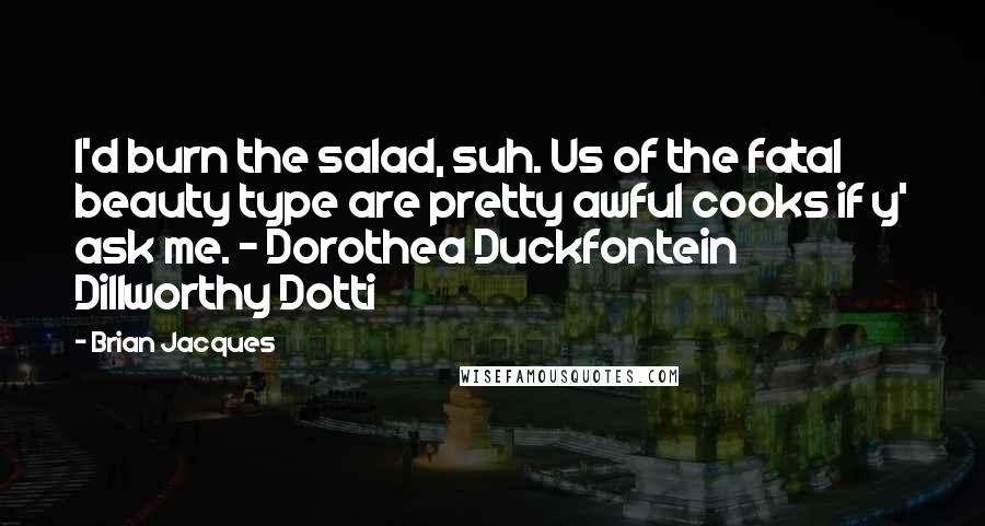 Brian Jacques Quotes: I'd burn the salad, suh. Us of the fatal beauty type are pretty awful cooks if y' ask me. - Dorothea Duckfontein Dillworthy Dotti