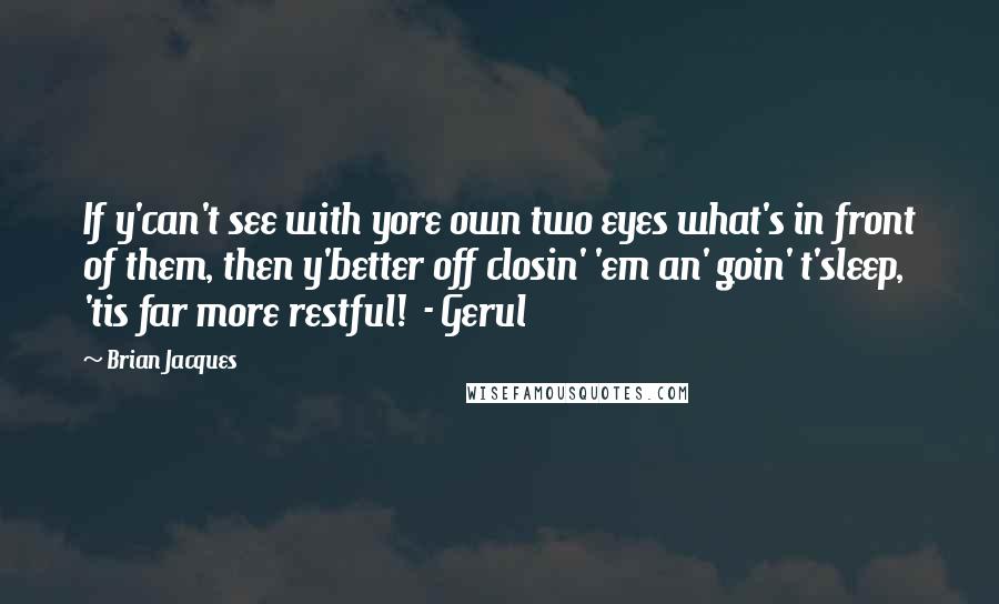 Brian Jacques Quotes: If y'can't see with yore own two eyes what's in front of them, then y'better off closin' 'em an' goin' t'sleep, 'tis far more restful!  - Gerul