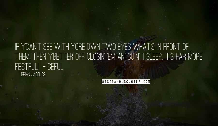 Brian Jacques Quotes: If y'can't see with yore own two eyes what's in front of them, then y'better off closin' 'em an' goin' t'sleep, 'tis far more restful!  - Gerul