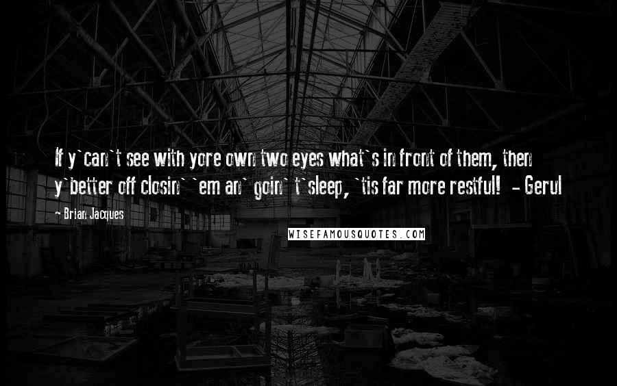 Brian Jacques Quotes: If y'can't see with yore own two eyes what's in front of them, then y'better off closin' 'em an' goin' t'sleep, 'tis far more restful!  - Gerul