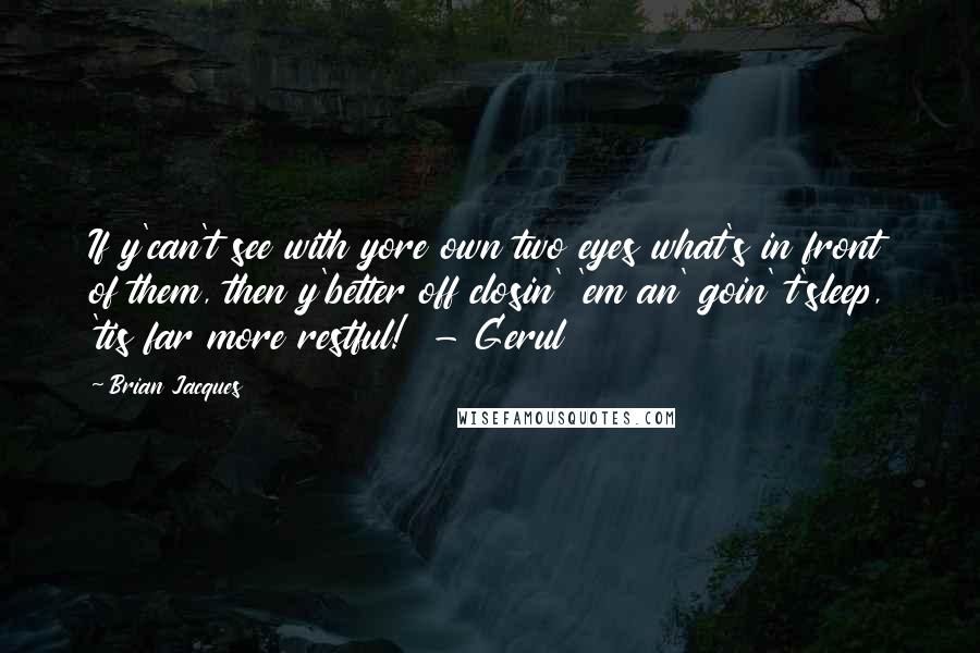 Brian Jacques Quotes: If y'can't see with yore own two eyes what's in front of them, then y'better off closin' 'em an' goin' t'sleep, 'tis far more restful!  - Gerul