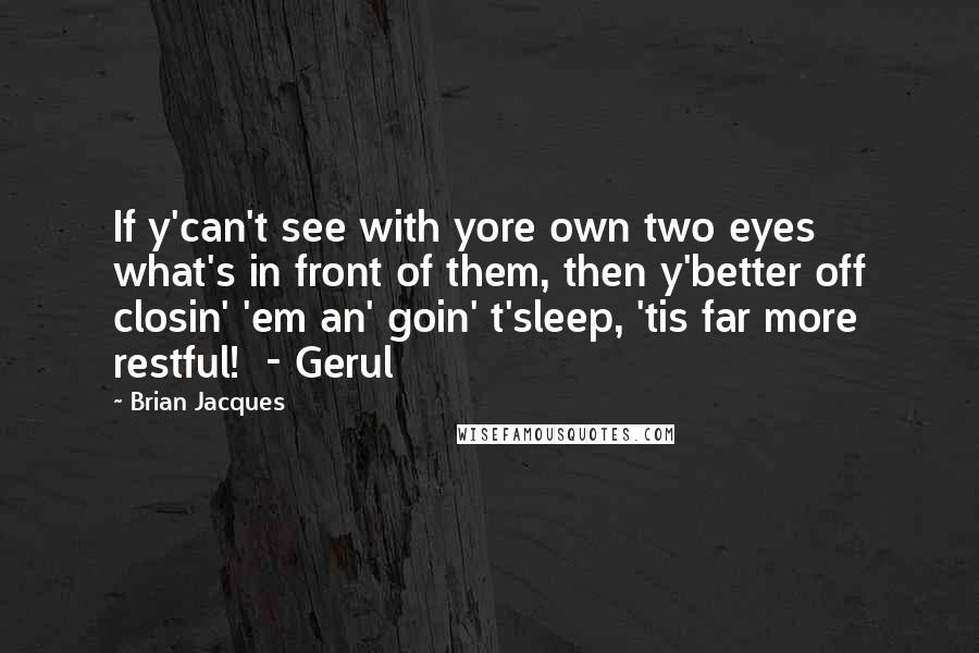 Brian Jacques Quotes: If y'can't see with yore own two eyes what's in front of them, then y'better off closin' 'em an' goin' t'sleep, 'tis far more restful!  - Gerul