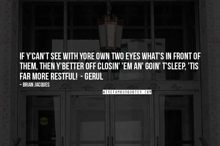 Brian Jacques Quotes: If y'can't see with yore own two eyes what's in front of them, then y'better off closin' 'em an' goin' t'sleep, 'tis far more restful!  - Gerul