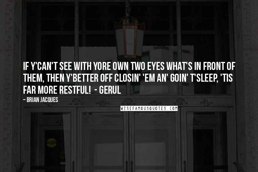 Brian Jacques Quotes: If y'can't see with yore own two eyes what's in front of them, then y'better off closin' 'em an' goin' t'sleep, 'tis far more restful! - Gerul