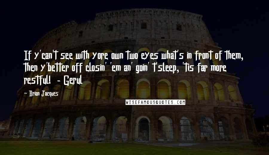 Brian Jacques Quotes: If y'can't see with yore own two eyes what's in front of them, then y'better off closin' 'em an' goin' t'sleep, 'tis far more restful!  - Gerul