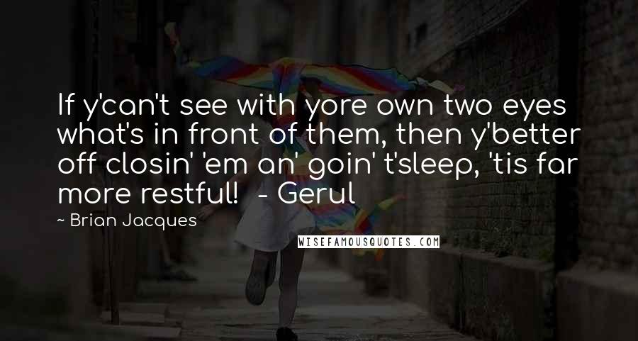 Brian Jacques Quotes: If y'can't see with yore own two eyes what's in front of them, then y'better off closin' 'em an' goin' t'sleep, 'tis far more restful!  - Gerul