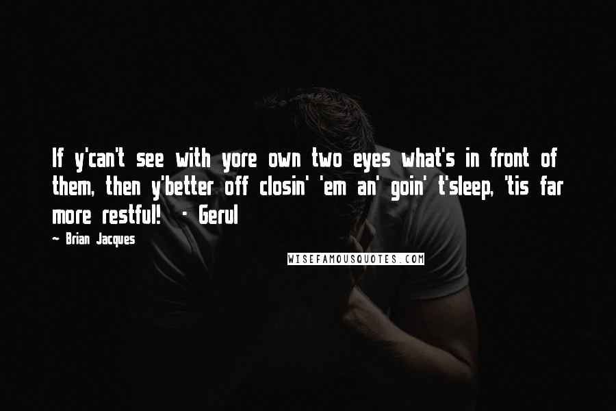 Brian Jacques Quotes: If y'can't see with yore own two eyes what's in front of them, then y'better off closin' 'em an' goin' t'sleep, 'tis far more restful!  - Gerul