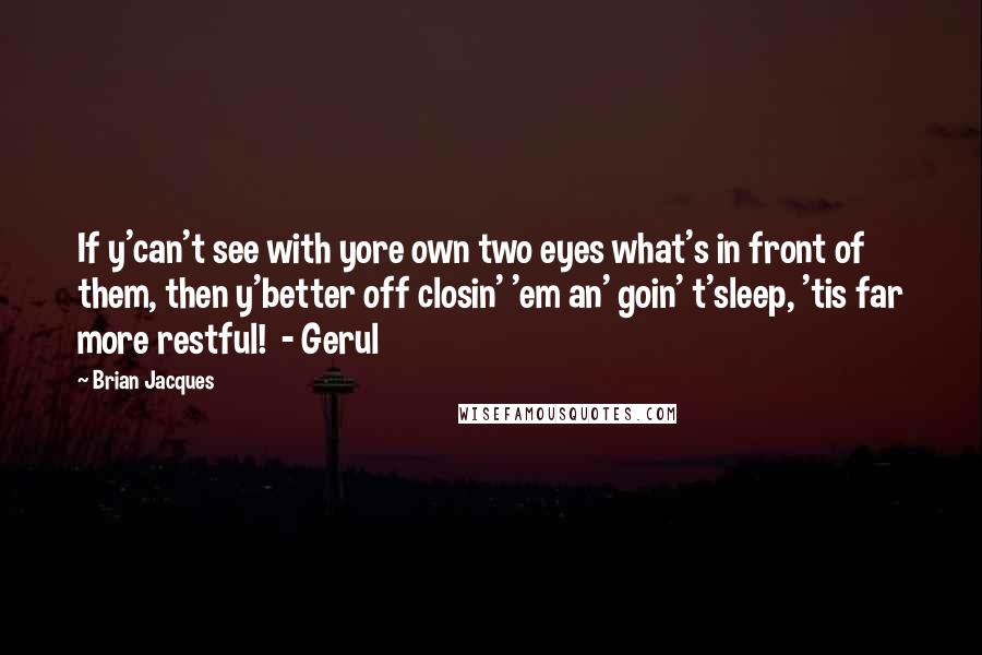 Brian Jacques Quotes: If y'can't see with yore own two eyes what's in front of them, then y'better off closin' 'em an' goin' t'sleep, 'tis far more restful! - Gerul