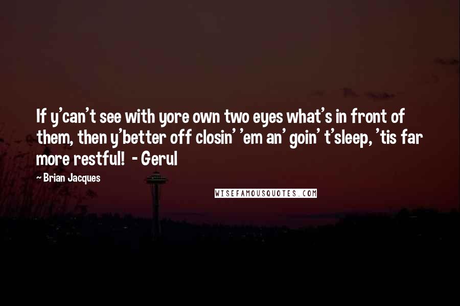 Brian Jacques Quotes: If y'can't see with yore own two eyes what's in front of them, then y'better off closin' 'em an' goin' t'sleep, 'tis far more restful!  - Gerul