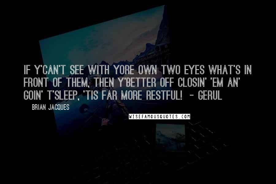 Brian Jacques Quotes: If y'can't see with yore own two eyes what's in front of them, then y'better off closin' 'em an' goin' t'sleep, 'tis far more restful! - Gerul