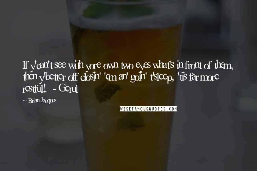 Brian Jacques Quotes: If y'can't see with yore own two eyes what's in front of them, then y'better off closin' 'em an' goin' t'sleep, 'tis far more restful!  - Gerul