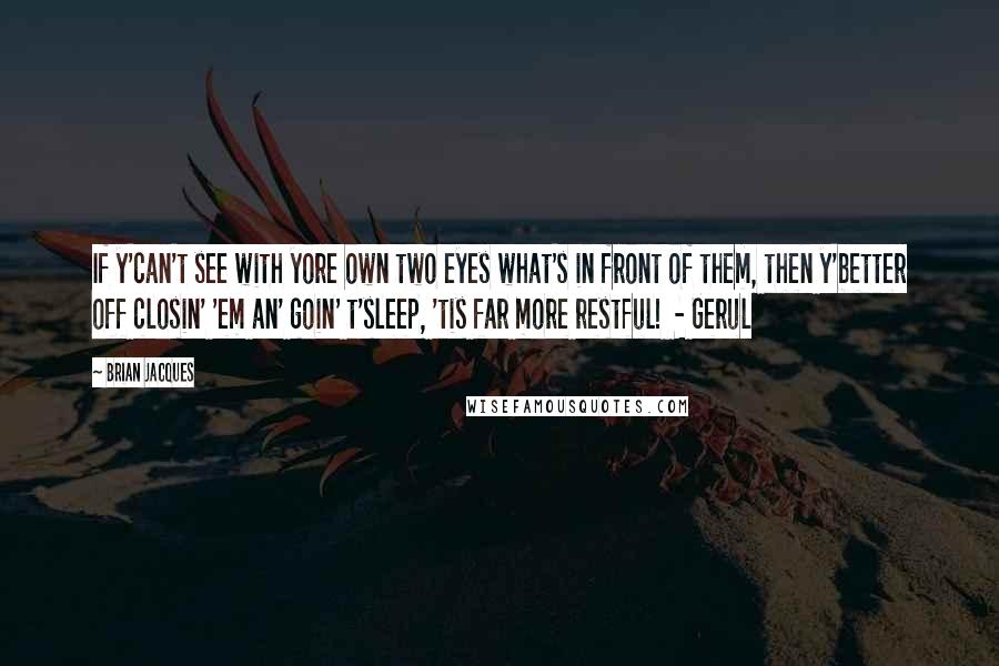 Brian Jacques Quotes: If y'can't see with yore own two eyes what's in front of them, then y'better off closin' 'em an' goin' t'sleep, 'tis far more restful!  - Gerul