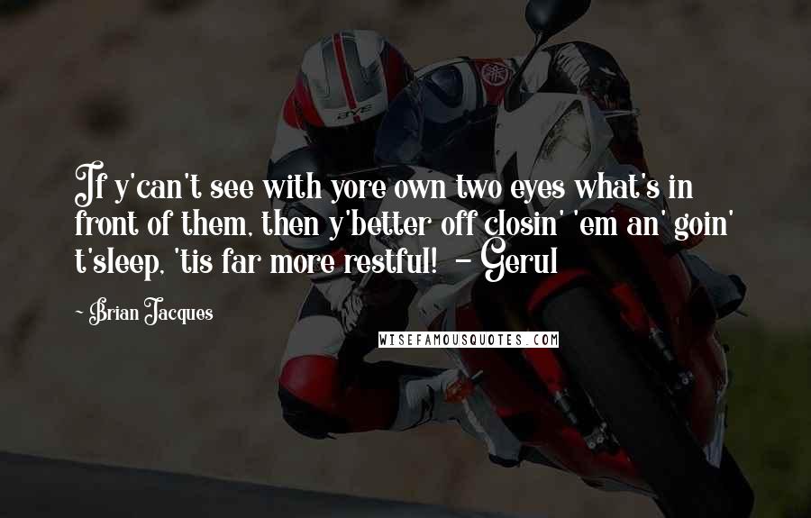 Brian Jacques Quotes: If y'can't see with yore own two eyes what's in front of them, then y'better off closin' 'em an' goin' t'sleep, 'tis far more restful!  - Gerul