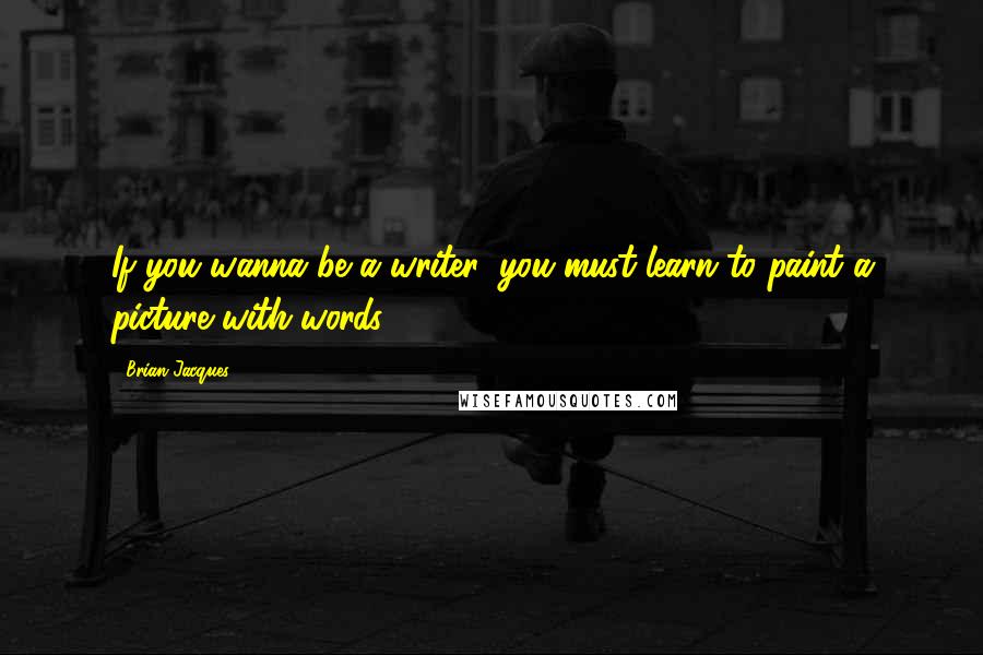 Brian Jacques Quotes: If you wanna be a writer, you must learn to paint a picture with words.