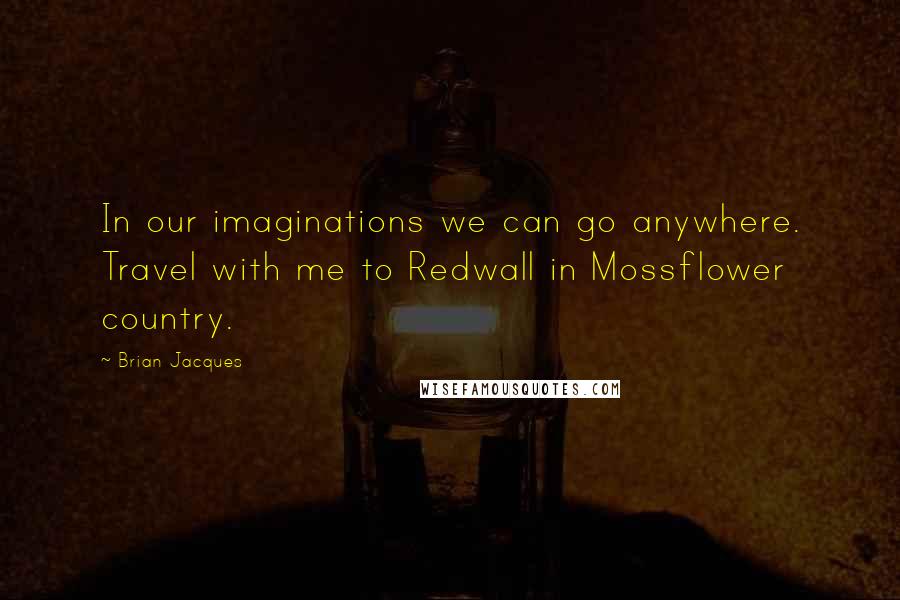 Brian Jacques Quotes: In our imaginations we can go anywhere. Travel with me to Redwall in Mossflower country.