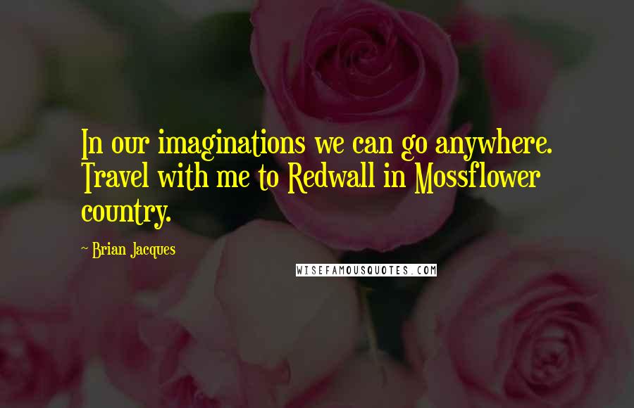 Brian Jacques Quotes: In our imaginations we can go anywhere. Travel with me to Redwall in Mossflower country.