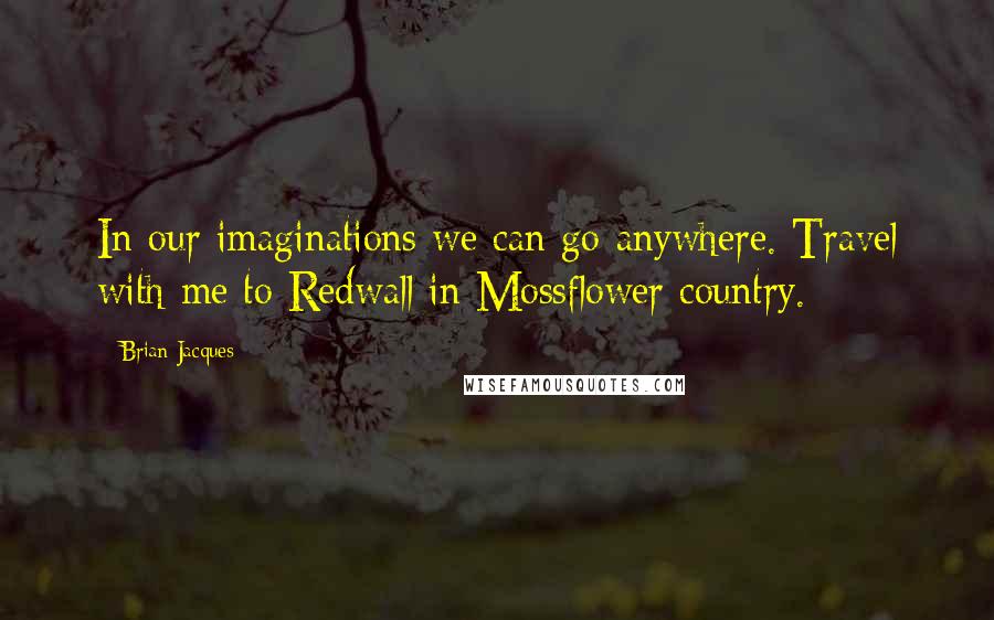 Brian Jacques Quotes: In our imaginations we can go anywhere. Travel with me to Redwall in Mossflower country.