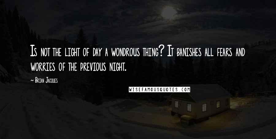 Brian Jacques Quotes: Is not the light of day a wondrous thing? It banishes all fears and worries of the previous night.