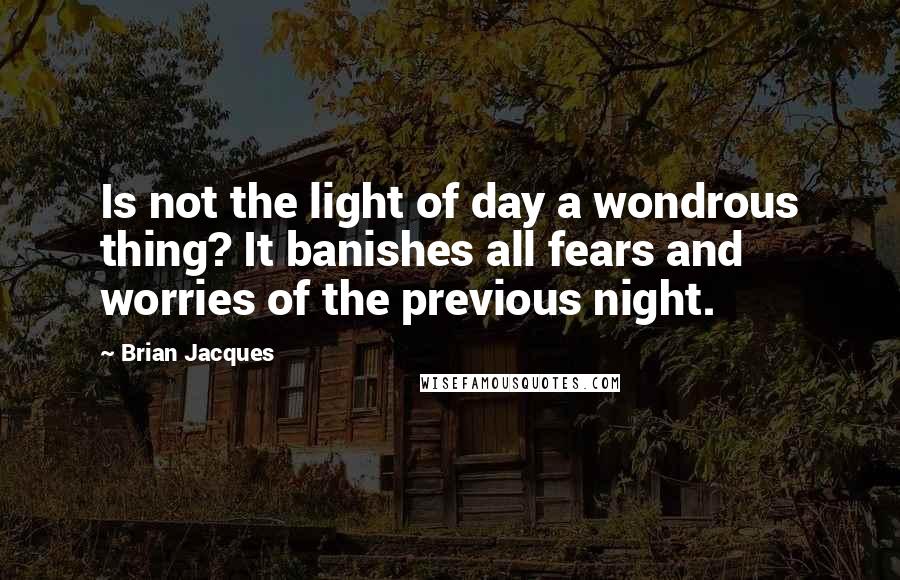 Brian Jacques Quotes: Is not the light of day a wondrous thing? It banishes all fears and worries of the previous night.