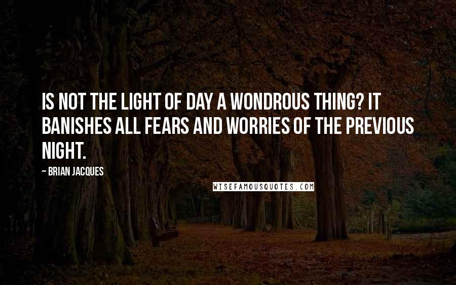 Brian Jacques Quotes: Is not the light of day a wondrous thing? It banishes all fears and worries of the previous night.