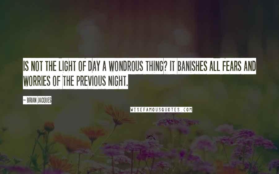 Brian Jacques Quotes: Is not the light of day a wondrous thing? It banishes all fears and worries of the previous night.