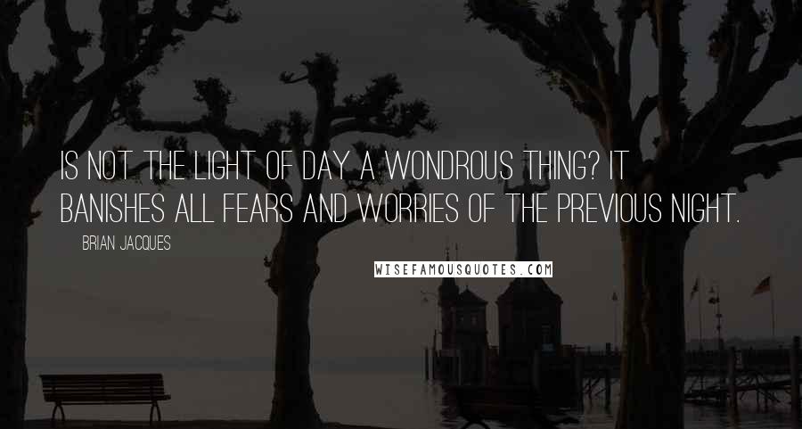 Brian Jacques Quotes: Is not the light of day a wondrous thing? It banishes all fears and worries of the previous night.