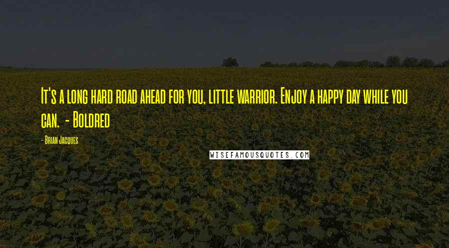 Brian Jacques Quotes: It's a long hard road ahead for you, little warrior. Enjoy a happy day while you can.  - Boldred