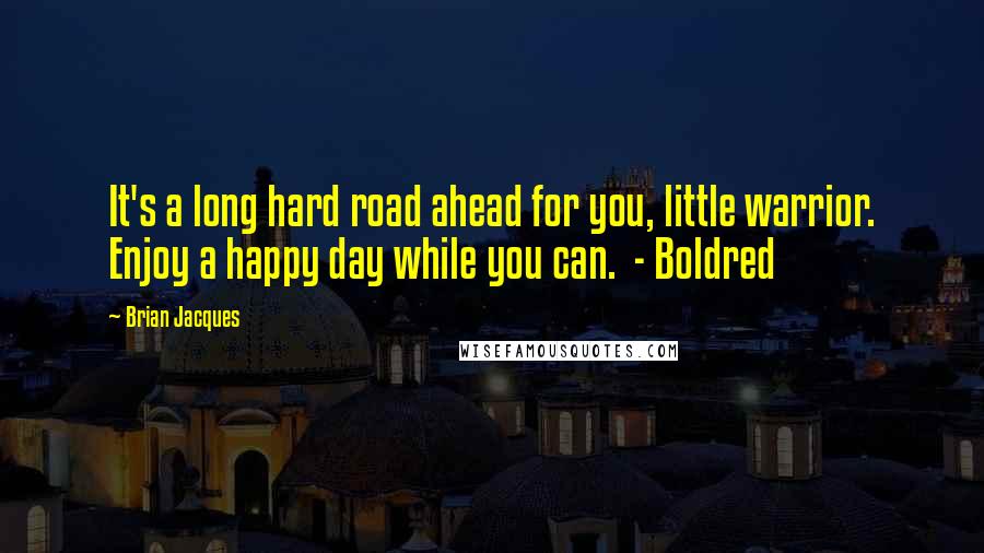 Brian Jacques Quotes: It's a long hard road ahead for you, little warrior. Enjoy a happy day while you can.  - Boldred
