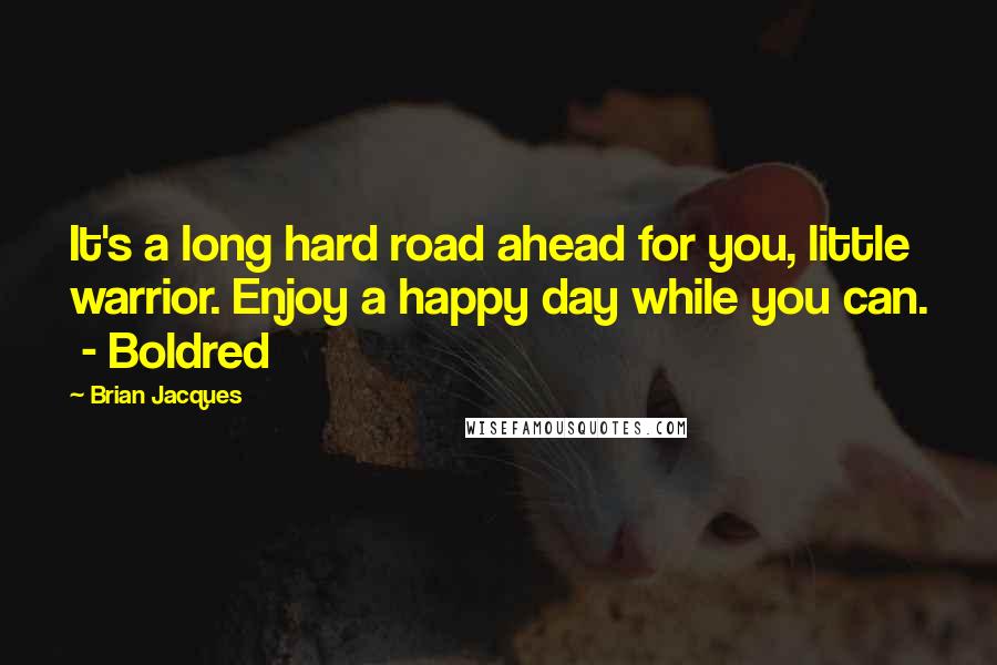 Brian Jacques Quotes: It's a long hard road ahead for you, little warrior. Enjoy a happy day while you can.  - Boldred