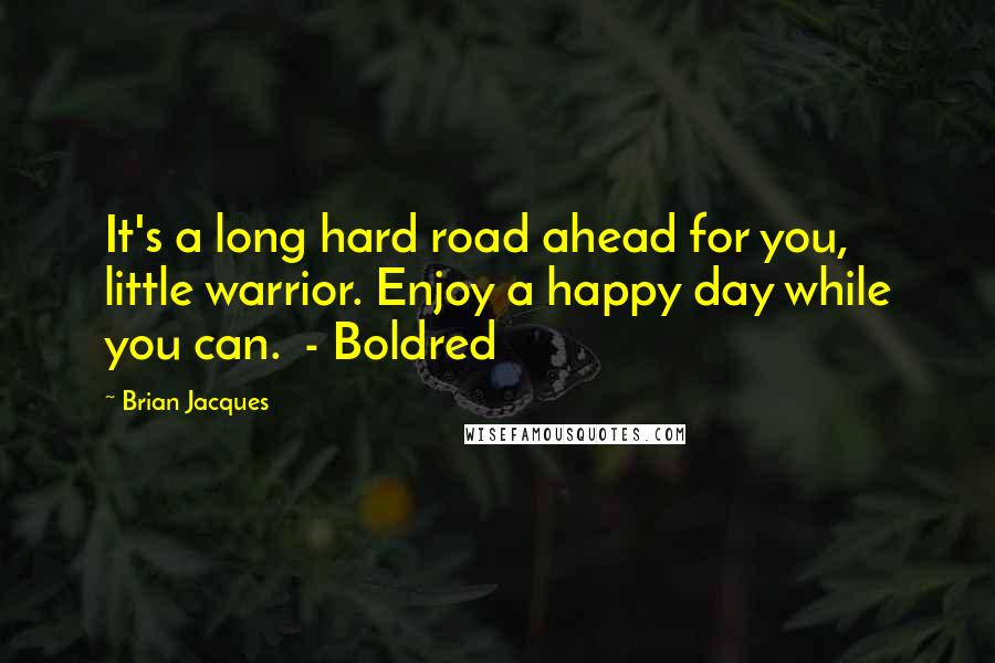 Brian Jacques Quotes: It's a long hard road ahead for you, little warrior. Enjoy a happy day while you can.  - Boldred