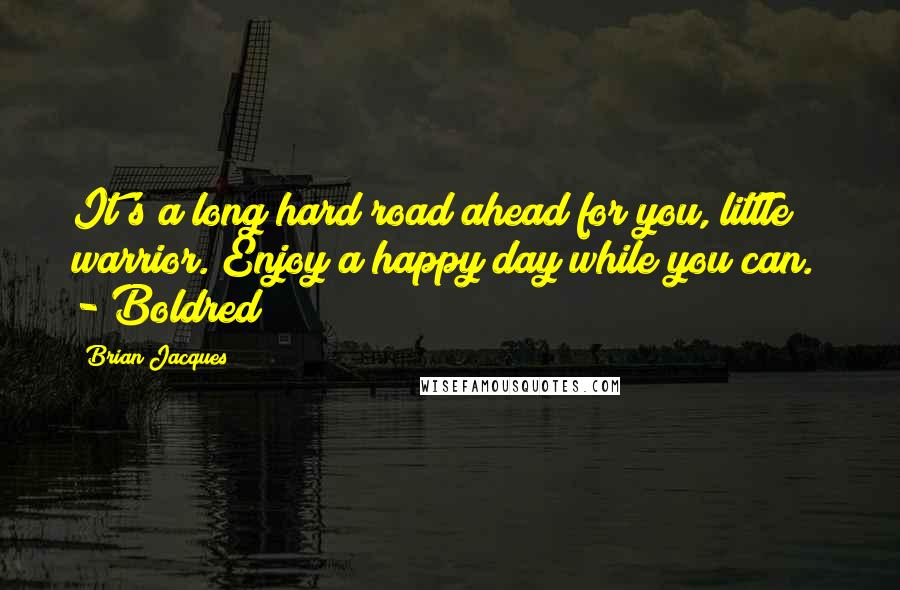 Brian Jacques Quotes: It's a long hard road ahead for you, little warrior. Enjoy a happy day while you can. - Boldred