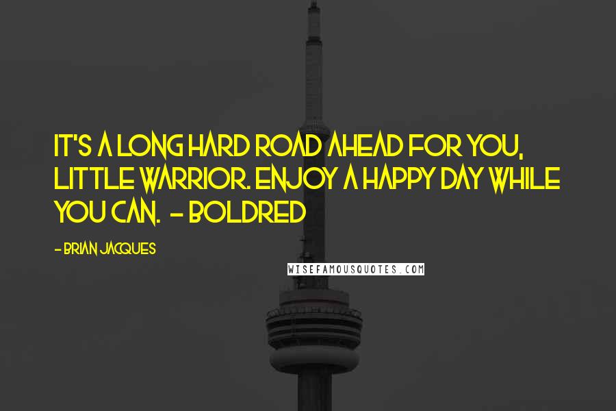 Brian Jacques Quotes: It's a long hard road ahead for you, little warrior. Enjoy a happy day while you can.  - Boldred