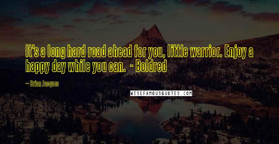 Brian Jacques Quotes: It's a long hard road ahead for you, little warrior. Enjoy a happy day while you can.  - Boldred