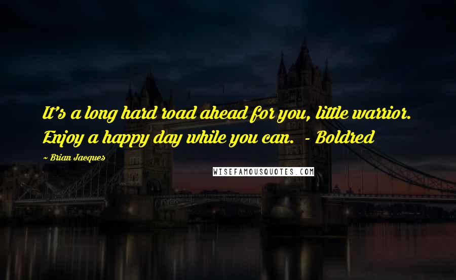 Brian Jacques Quotes: It's a long hard road ahead for you, little warrior. Enjoy a happy day while you can.  - Boldred