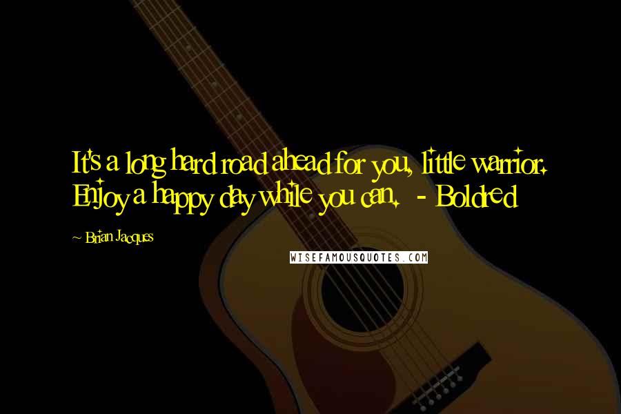 Brian Jacques Quotes: It's a long hard road ahead for you, little warrior. Enjoy a happy day while you can.  - Boldred