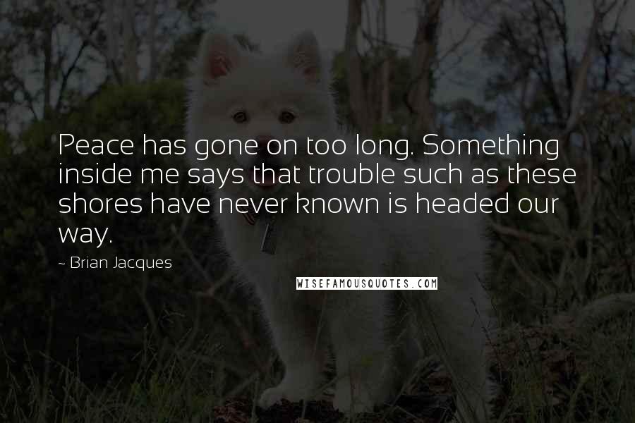 Brian Jacques Quotes: Peace has gone on too long. Something inside me says that trouble such as these shores have never known is headed our way.