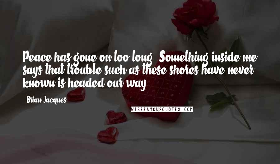 Brian Jacques Quotes: Peace has gone on too long. Something inside me says that trouble such as these shores have never known is headed our way.