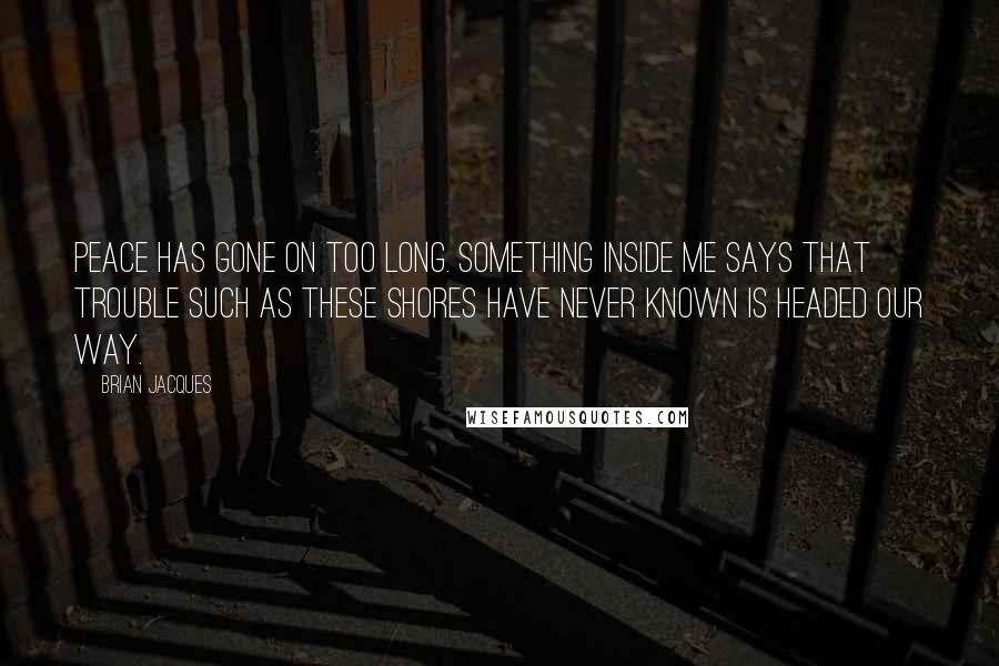 Brian Jacques Quotes: Peace has gone on too long. Something inside me says that trouble such as these shores have never known is headed our way.