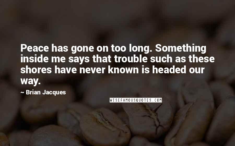 Brian Jacques Quotes: Peace has gone on too long. Something inside me says that trouble such as these shores have never known is headed our way.