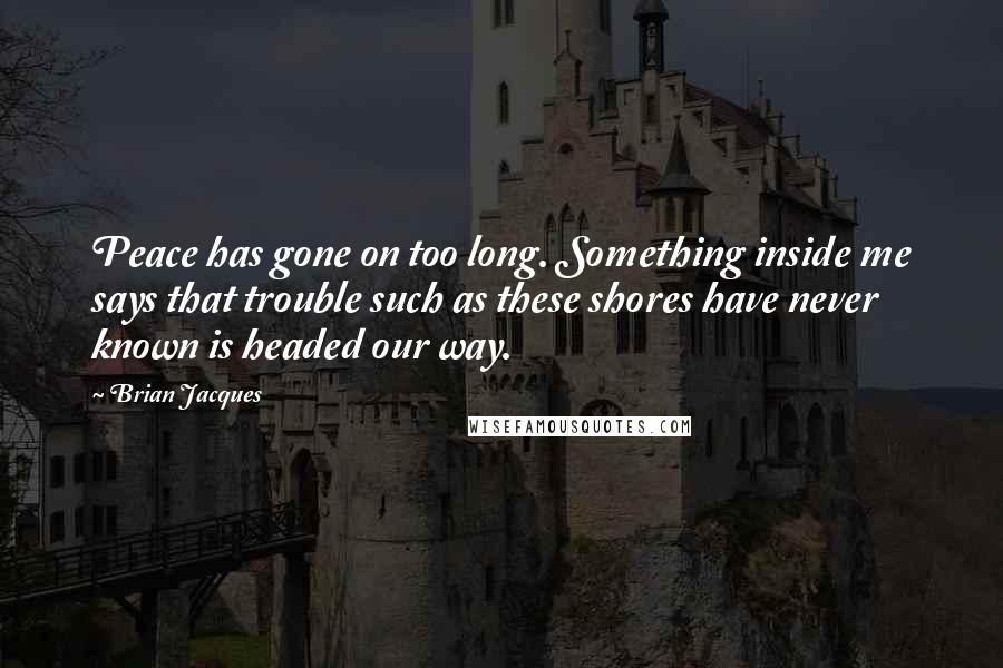 Brian Jacques Quotes: Peace has gone on too long. Something inside me says that trouble such as these shores have never known is headed our way.