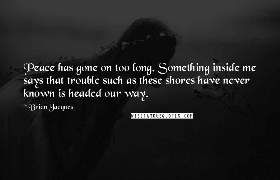 Brian Jacques Quotes: Peace has gone on too long. Something inside me says that trouble such as these shores have never known is headed our way.