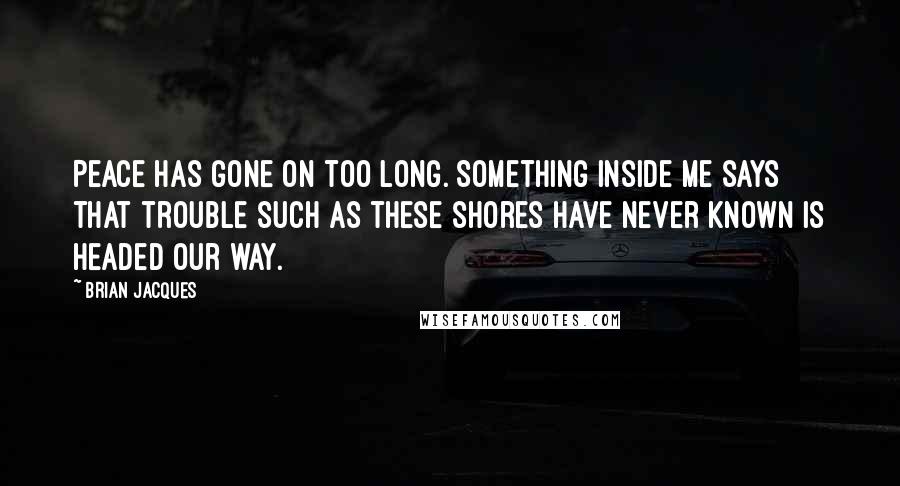 Brian Jacques Quotes: Peace has gone on too long. Something inside me says that trouble such as these shores have never known is headed our way.